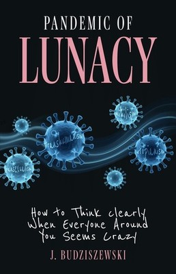Pandemic Of Lunacy: How To Think Clearly When Everyone Aroun...
