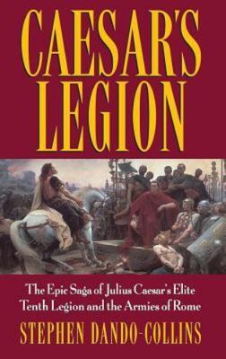Caesar's Legion: The Epic Saga of Julius Caesar's Elite Tenth Legion and the Ar