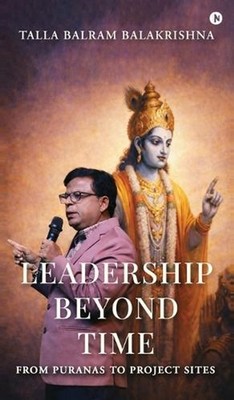 Leadership Beyond Time: From Puranas to Project sites by Talla Balram Balakrishn