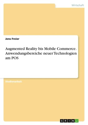Augmented Reality bis Mobile Commerce. Anwendungsbereiche neuer Technologien...