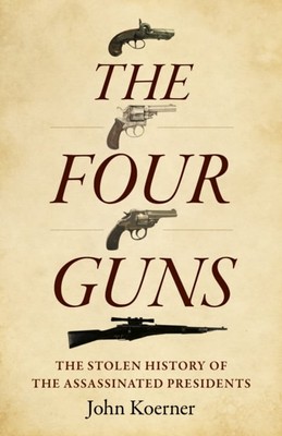 Four Guns, The   The Stolen History of the Assassinated Presidents Koerner