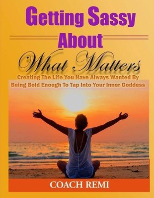 Getting Sassy About What Matters: Creating The Life You Have Always Wanted by Be