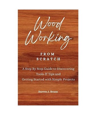 WOODWORKING from Scratch: A Step By Step Guide to Discovering Tools & Tips and G