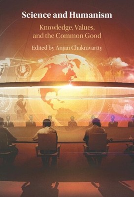 Science and Humanism: Knowledge, Values, and the Common Good by Anjan Chakravart