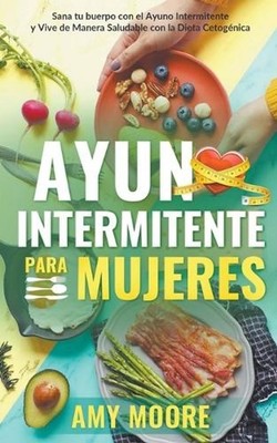 Ayuno intermitente para mujeres: Sana tu cuerpo con el ayuno intermitente y vive