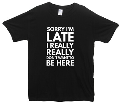 Sorry I'm Late I Really Dont Want To Be Here T-Shirt