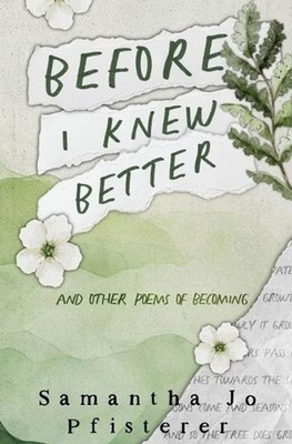 Before I Knew Better: (and other poems of Becoming) by Samantha Jo Pfisterer Pap