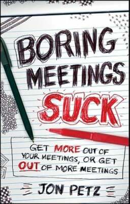 Boring Meetings Suck: Get More Out of Your Meetings, or Get Out of More Meetings