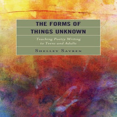 Forms of Things Unknown Teaching Poetry Writing to Teens and Adul