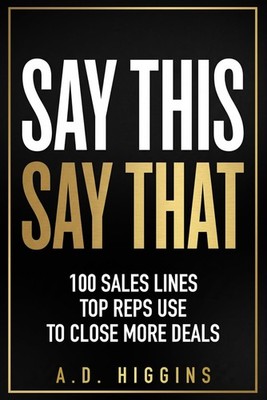 Say This, Say That: 100 Sales Lines Top Reps Use To Close More Deals