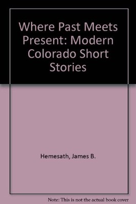 WHERE PAST MEETS PRESENT: MODERN COLORADO SHORT STORIES By James B. Hemesath VG+