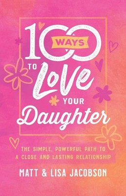 100 Ways to Love Your Daughter: The Simple, Powerful Path to a Close and Las...