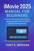 Imovie 2025 Manual For Beginners: A Step-By-Step Guide To Edit, Organize, And