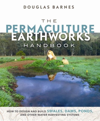 The Permaculture Earthworks Handbook: How to Design and Build Swales, Dams, ...