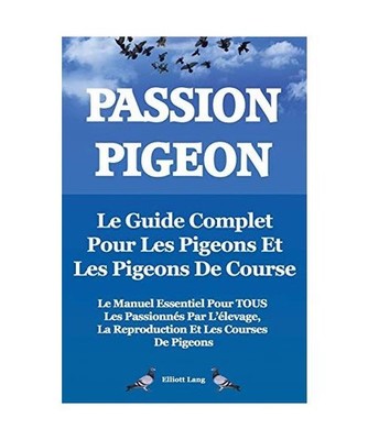 Passion Pigeon. Le Guide Complet Pour Les Pigeons Et Les Pigeons de Course. Le M
