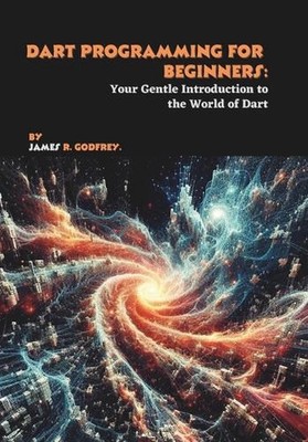 Dart Programming for Beginners: Your Gentle Introduction to the World of Dart by