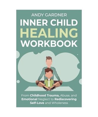 Inner Child Healing Workbook: From Childhood Trauma, Abuse, and Emotional Neglec