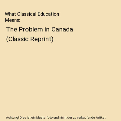 What Classical Education Means: The Problem in Canada (Classic Reprint), James C