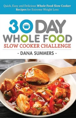 30 Day Whole Food Slow Cooker Challenge: Quick, Easy and Delicious Whole Foo...
