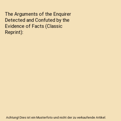 The Arguments of the Enquirer Detected and Confuted by the Evidence of Facts 
