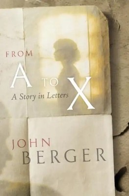 From A to X: A Story in Letters: Some Letters Recuperated by John Berger - Berge