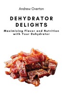 Dehydrator Delights Maximizing Flavor And Nutrition With Your Dehydrator Overton