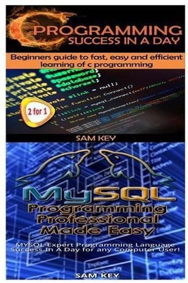 C Programming Success in a Day & MySQL Programming Professional Made Easy by Sam