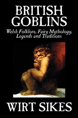 British Goblins: Welsh Folklore, Fairy Mythology, Legends and Traditions by W...