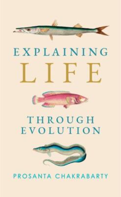 Explaining Life Through Evolution by Chakrabarty, Prosanta