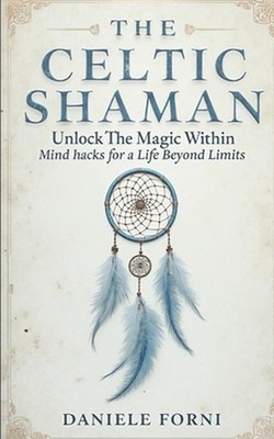 The Celtic Shaman: Unlock the Magic Within - Mind Hacks for a Life Beyond Limits
