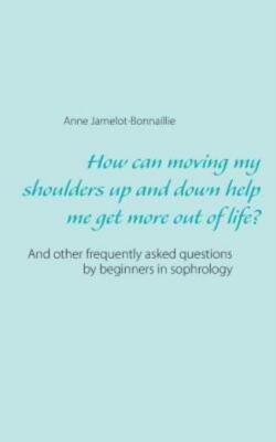 How can moving my shoulders up and down help me get more out of life?: And ...