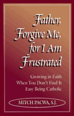 Father, Forgive Me, For I Am Frustrated: Growing in Faith When You Don't Find I