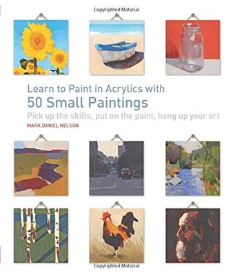 Learn to Paint in Acrylics with 50 Small Paintings: Pick up the skills * Put...