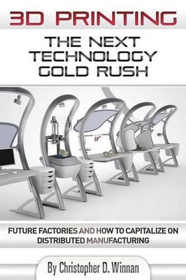 3D Printing: The Next Technology Gold Rush - Future Factories and How to Capital