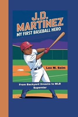 J.D. Martinez: My First Baseball Hero_ From Backyard Dreams to MLB Superstar by 