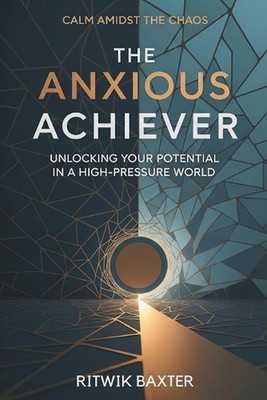The Anxious Achiever: Unlocking Your Potential in a High-Pressure World by Ritwi