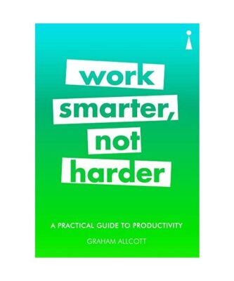 A Practical Guide to Productivity: Work Smarter, Not Harder, Graham Allcott
