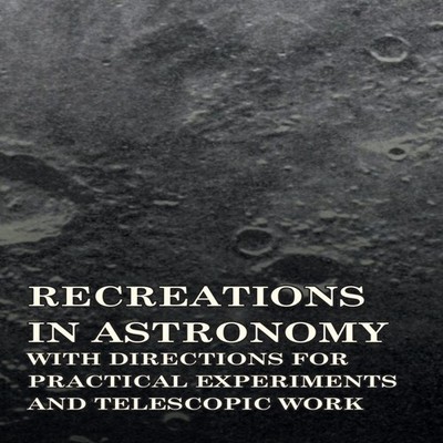 Recreations in Astronomy - With Directions for Practical Experime