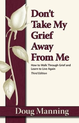 Don't Take My Grief Away From Me: How to Walk Through Grief and Learn to Liv...