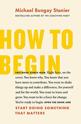 How to Begin: Start Doing Something..., Bungay Stanier,