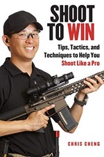 SHOOT TO WIN: TRAINING FOR THE NEW PISTOL, RIFLE, AND By Chris Cheng & Iain VG