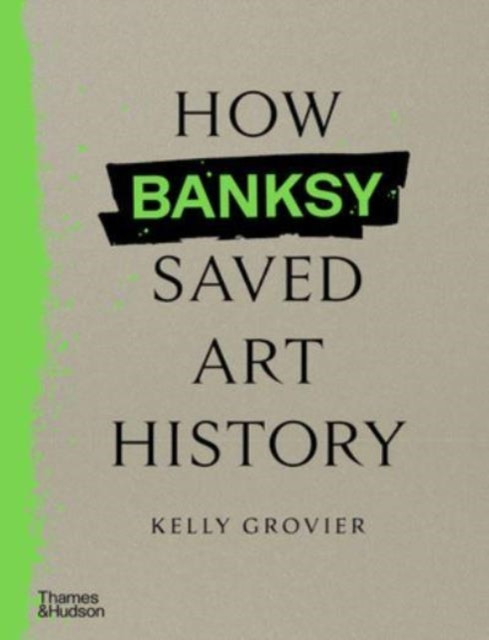 How Banksy Saved Art History by Kelly Grovier (Hardback Book)