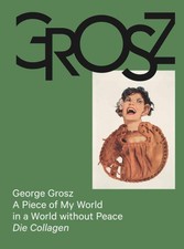 George Grosz: A Piece of My World in a World without Peace. Die Collagen