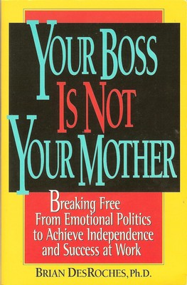 Your Boss Is Not Your Mother: Breaking Free from Emotional Politics to Achie...