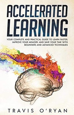 Accelerated Learning: Your Complete and Practical Guide to Learn Faster, Improve