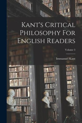 Kant's Critical Philosophy For English Readers; Volume 3 by Immanuel Kant