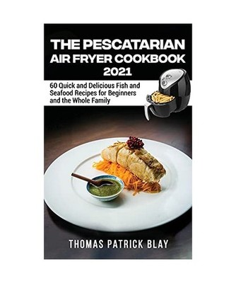 The Pescatarian Air Fryer Cookbook 2021: 60 Quick and Delicious Fish and Seafood