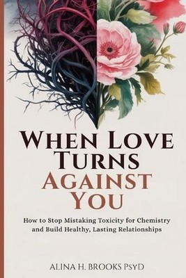 When Love Turns Against You: How to Stop Mistaking Toxicity for Chemistry and Bu