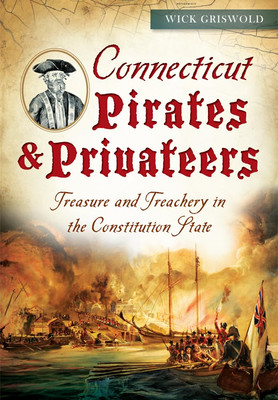 Connecticut Pirates & Privateers:: Treasure and Treachery in the Constitutio...