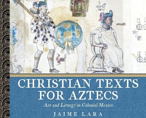 Christian Texts for Aztecs – Art and Liturgy In Colonial Mexico Lara Hardback